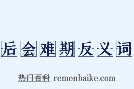 后会难期反义词是什么意思的图片